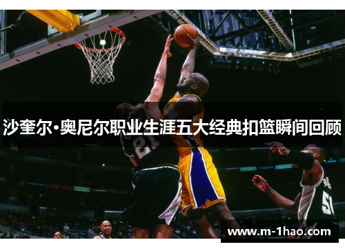 沙奎尔·奥尼尔职业生涯五大经典扣篮瞬间回顾
