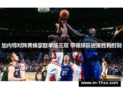 加内特对阵黄蜂豪取单场三双 带领球队迎接胜利时刻