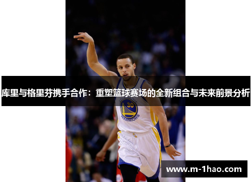 库里与格里芬携手合作：重塑篮球赛场的全新组合与未来前景分析