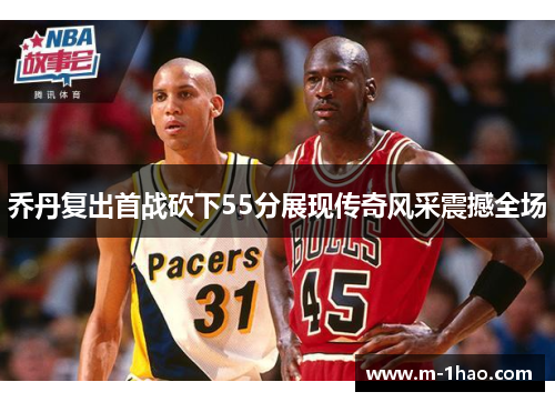 乔丹复出首战砍下55分展现传奇风采震撼全场