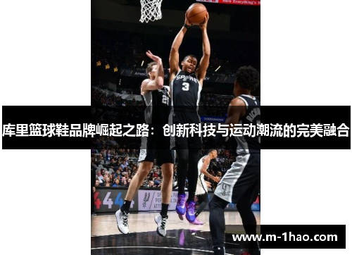 库里篮球鞋品牌崛起之路：创新科技与运动潮流的完美融合