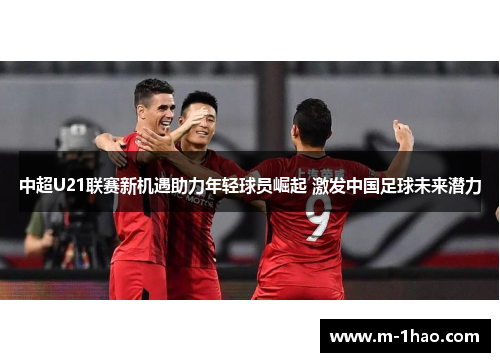 中超U21联赛新机遇助力年轻球员崛起 激发中国足球未来潜力