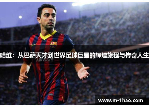 哈维：从巴萨天才到世界足球巨星的辉煌旅程与传奇人生