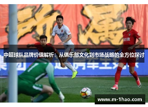 中超球队品牌价值解析：从俱乐部文化到市场战略的全方位探讨