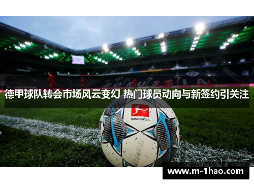 德甲球队转会市场风云变幻 热门球员动向与新签约引关注