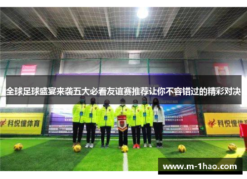 全球足球盛宴来袭五大必看友谊赛推荐让你不容错过的精彩对决