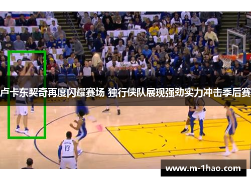 卢卡东契奇再度闪耀赛场 独行侠队展现强劲实力冲击季后赛