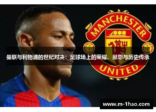 曼联与利物浦的世纪对决：足球场上的荣耀、恩怨与历史传承