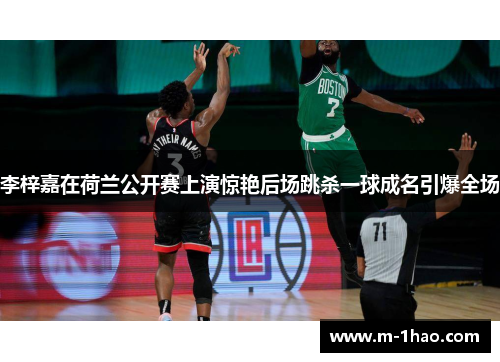 李梓嘉在荷兰公开赛上演惊艳后场跳杀一球成名引爆全场