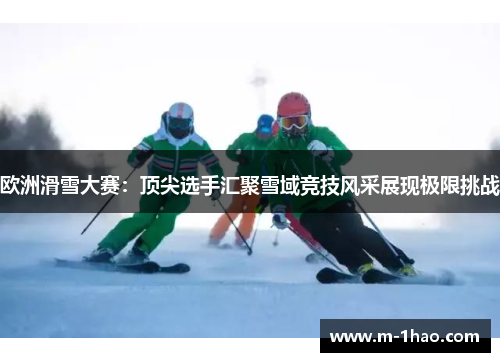 欧洲滑雪大赛：顶尖选手汇聚雪域竞技风采展现极限挑战