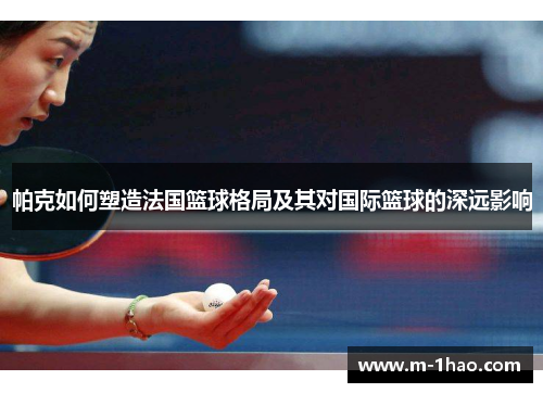 帕克如何塑造法国篮球格局及其对国际篮球的深远影响