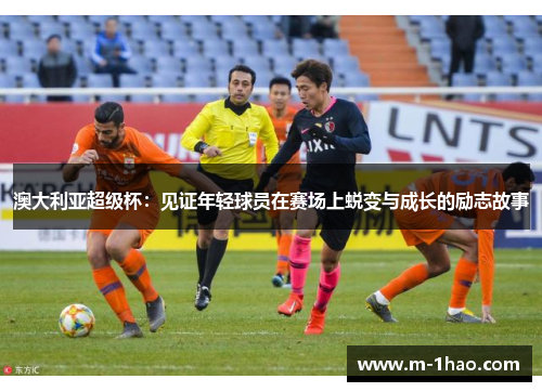 澳大利亚超级杯：见证年轻球员在赛场上蜕变与成长的励志故事