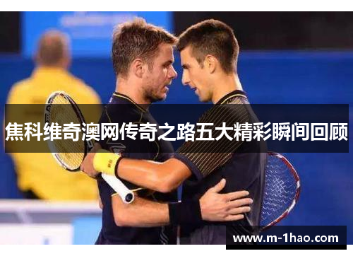 焦科维奇澳网传奇之路五大精彩瞬间回顾