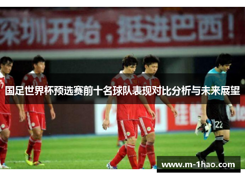 国足世界杯预选赛前十名球队表现对比分析与未来展望
