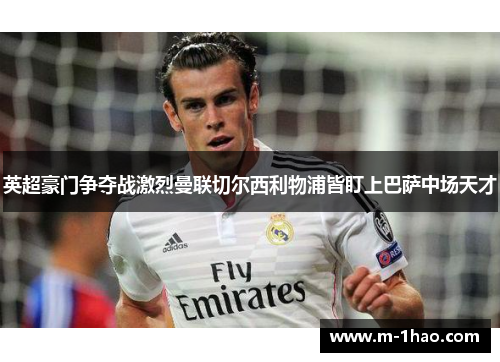 英超豪门争夺战激烈曼联切尔西利物浦皆盯上巴萨中场天才