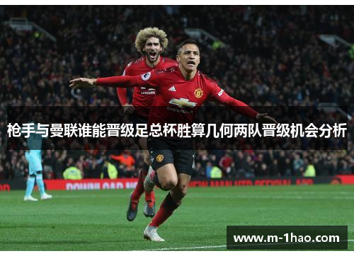 枪手与曼联谁能晋级足总杯胜算几何两队晋级机会分析