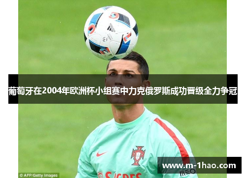 葡萄牙在2004年欧洲杯小组赛中力克俄罗斯成功晋级全力争冠