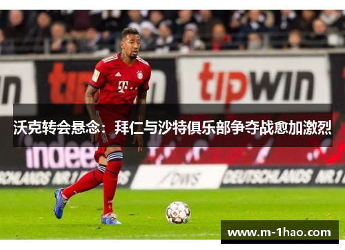 沃克转会悬念：拜仁与沙特俱乐部争夺战愈加激烈