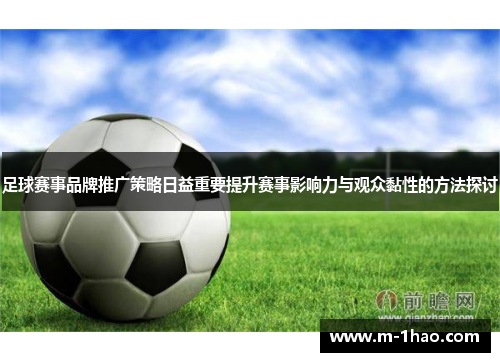 足球赛事品牌推广策略日益重要提升赛事影响力与观众黏性的方法探讨