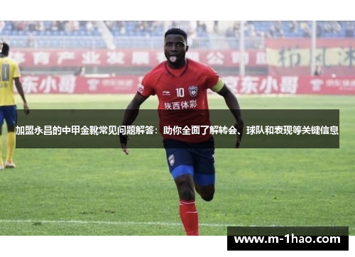 加盟永昌的中甲金靴常见问题解答：助你全面了解转会、球队和表现等关键信息