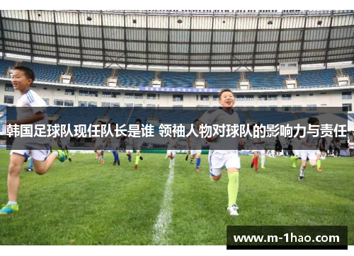 韩国足球队现任队长是谁 领袖人物对球队的影响力与责任