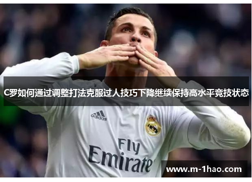 C罗如何通过调整打法克服过人技巧下降继续保持高水平竞技状态