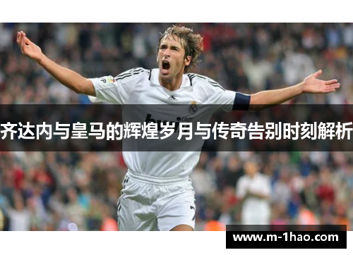 齐达内与皇马的辉煌岁月与传奇告别时刻解析