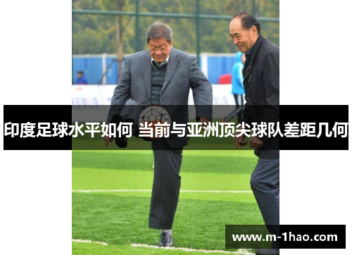 印度足球水平如何 当前与亚洲顶尖球队差距几何