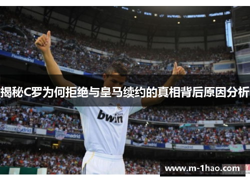 揭秘C罗为何拒绝与皇马续约的真相背后原因分析
