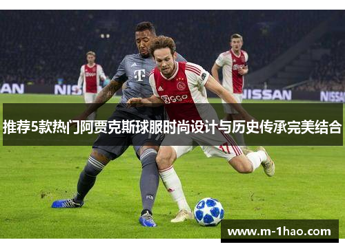 推荐5款热门阿贾克斯球服时尚设计与历史传承完美结合