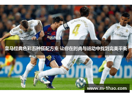皇马经典色彩五种搭配方案 让你在时尚与运动中找到完美平衡