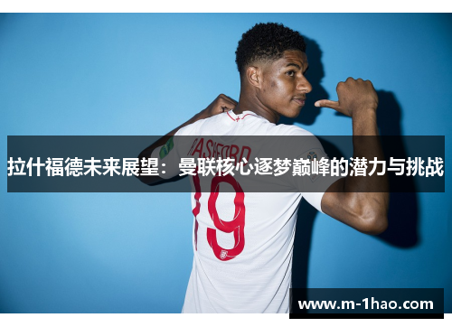 拉什福德未来展望：曼联核心逐梦巅峰的潜力与挑战