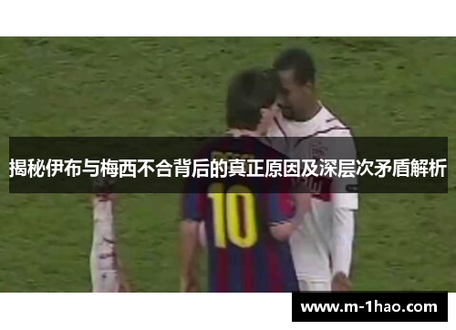 揭秘伊布与梅西不合背后的真正原因及深层次矛盾解析