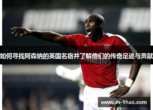 如何寻找阿森纳的英国名宿并了解他们的传奇足迹与贡献