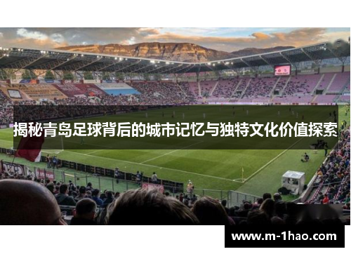 揭秘青岛足球背后的城市记忆与独特文化价值探索