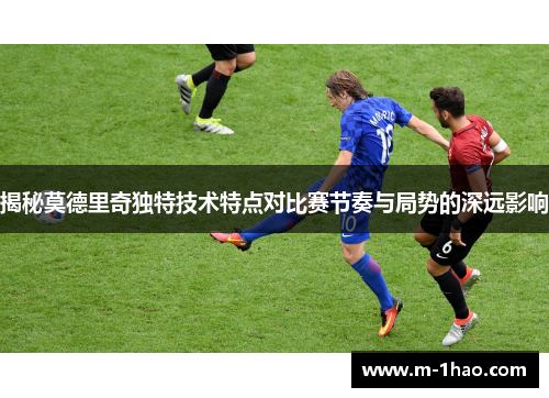 揭秘莫德里奇独特技术特点对比赛节奏与局势的深远影响